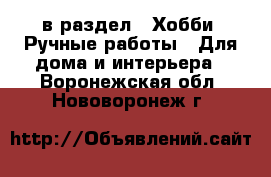  в раздел : Хобби. Ручные работы » Для дома и интерьера . Воронежская обл.,Нововоронеж г.